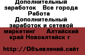 Дополнительный заработок - Все города Работа » Дополнительный заработок и сетевой маркетинг   . Алтайский край,Новоалтайск г.